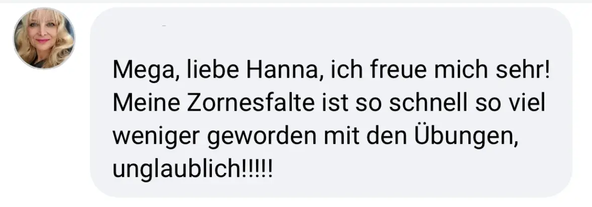 Nachricht einer Teilnehmerin an Hanna: „Mega, ich freue mich sehr! Meine Zornesfalte ist so schnell so viel weniger geworden mit den Übungen, unglaublich!“